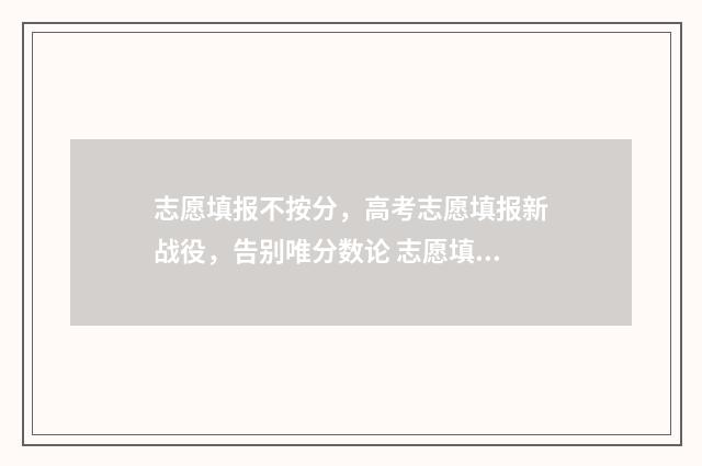 志愿填报不按分，高考志愿填报新战役，告别唯分数论 志愿填报未录取怎么办