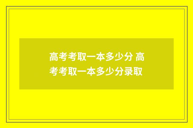 高考考取一本多少分 高考考取一本多少分录取