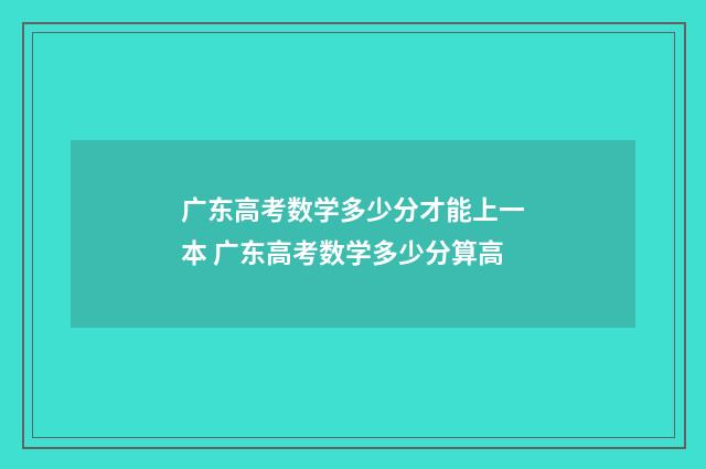 广东高考数学多少分才能上一本 广东高考数学多少分算高