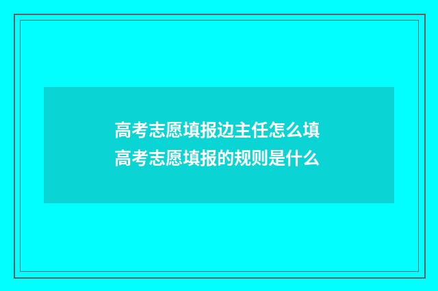 高考志愿填报边主任怎么填 高考志愿填报的规则是什么