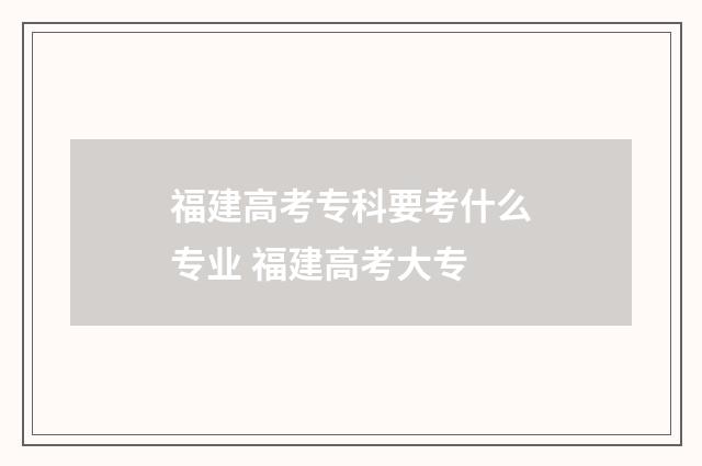 福建高考专科要考什么专业 福建高考大专