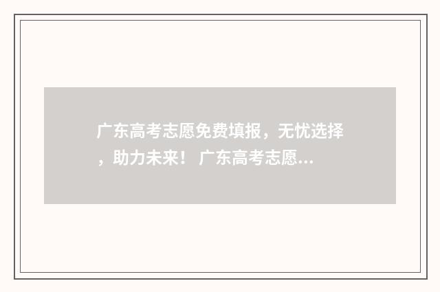 广东高考志愿免费填报，无忧选择，助力未来！ 广东高考志愿录取规则