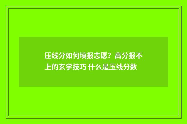 压线分如何填报志愿？高分报不上的玄学技巧 什么是压线分数