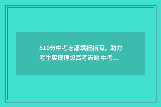 510分中考志愿填报指南，助力考生实现理想高考志愿 中考510分是什么水平