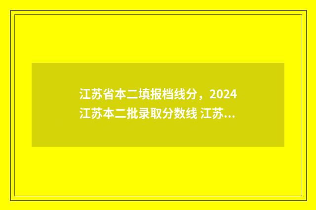 江苏省本二填报档线分，2024江苏本二批录取分数线 江苏高考二本填报时间