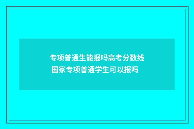 专项普通生能报吗高考分数线 国家专项普通学生可以报吗