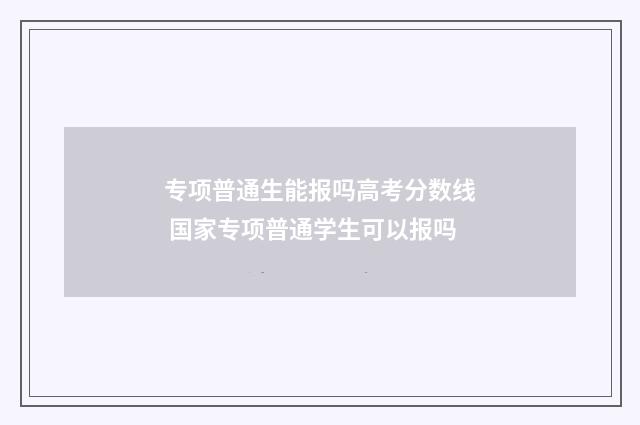 专项普通生能报吗高考分数线 国家专项普通学生可以报吗