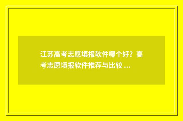 江苏高考志愿填报软件哪个好？高考志愿填报软件推荐与比较 江苏高考志愿填报规则讲解