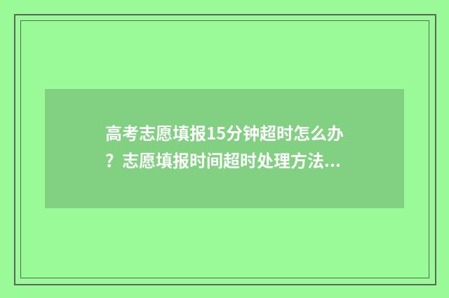 高考志愿填报15分钟超时怎么办？志愿填报时间超时处理方法 高考志愿填报10个志愿