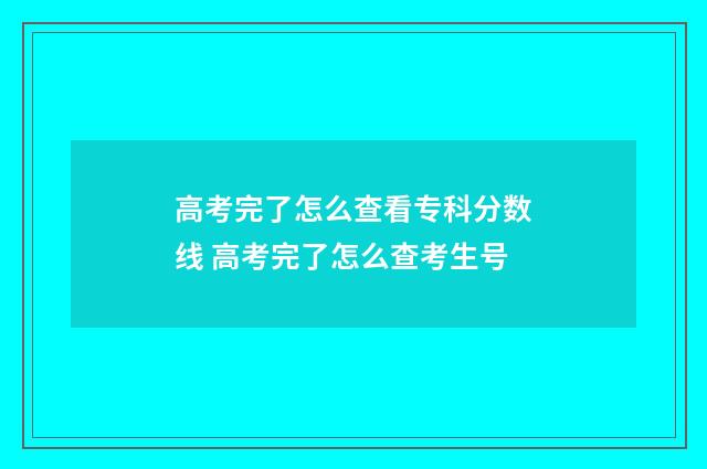 高考完了怎么查看专科分数线 高考完了怎么查考生号