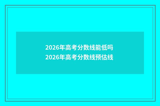 2026年高考分数线能低吗 2026年高考分数线预估线