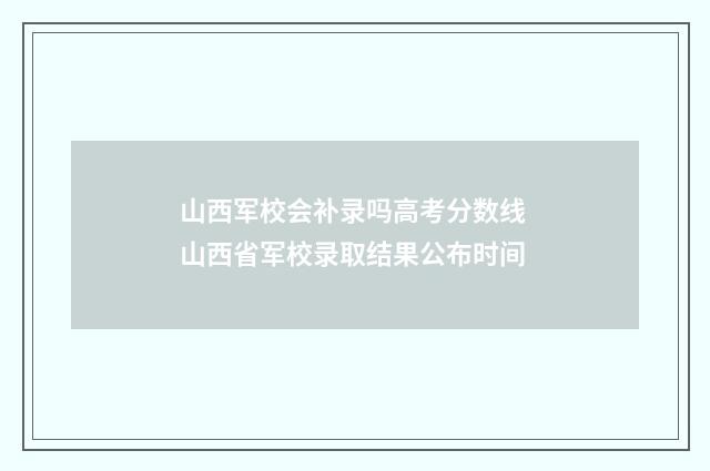 山西军校会补录吗高考分数线 山西省军校录取结果公布时间
