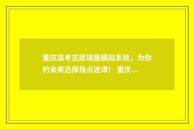 重庆高考志愿填报模拟系统，为你的未来选择指点迷津！ 重庆高考志愿填报规则