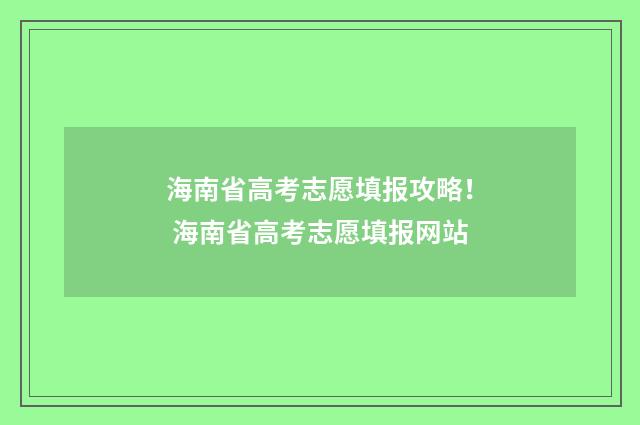 海南省高考志愿填报攻略！ 海南省高考志愿填报网站