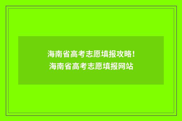 海南省高考志愿填报攻略！ 海南省高考志愿填报网站