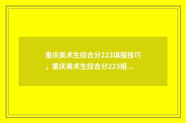重庆美术生综合分223填报技巧，重庆美术生综合分223报考什么学校 重庆美术生综合分