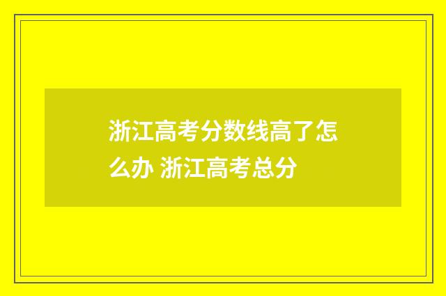 浙江高考分数线高了怎么办 浙江高考总分