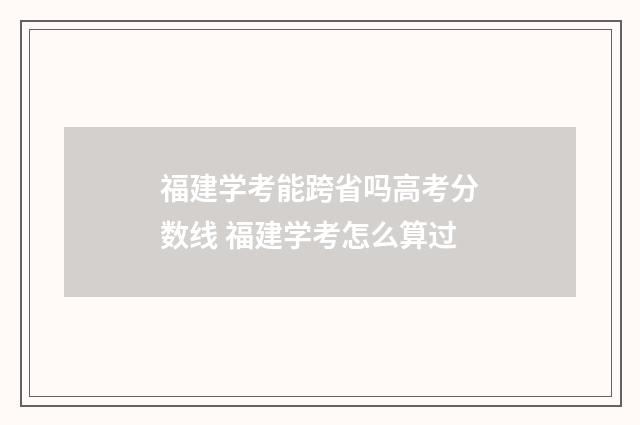 福建学考能跨省吗高考分数线 福建学考怎么算过