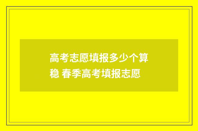 高考志愿填报多少个算稳 春季高考填报志愿