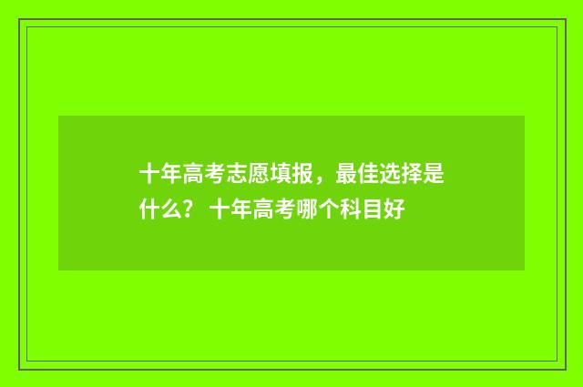 十年高考志愿填报，最佳选择是什么？ 十年高考哪个科目好