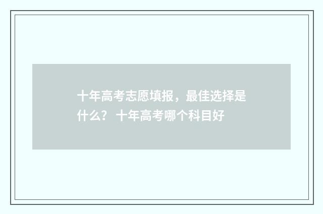 十年高考志愿填报，最佳选择是什么？ 十年高考哪个科目好