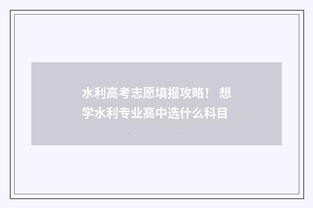 水利高考志愿填报攻略！ 想学水利专业高中选什么科目