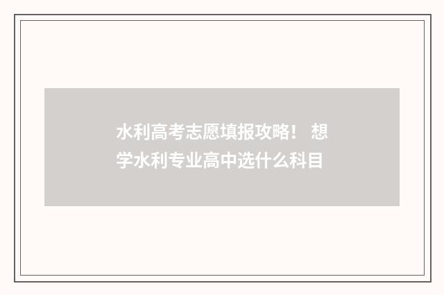 水利高考志愿填报攻略！ 想学水利专业高中选什么科目