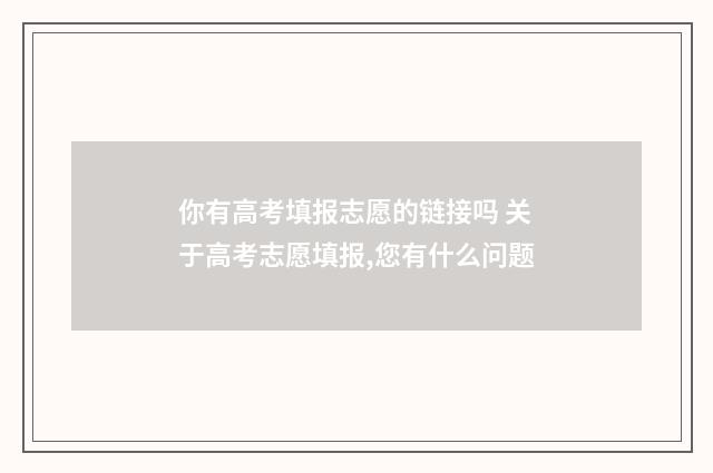 你有高考填报志愿的链接吗 关于高考志愿填报,您有什么问题