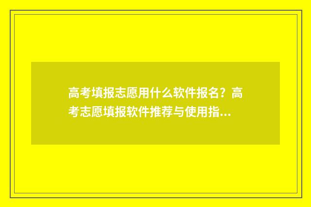 高考填报志愿用什么软件报名？高考志愿填报软件推荐与使用指南 高考填报志愿用不用提交