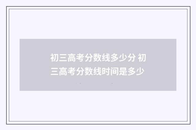 初三高考分数线多少分 初三高考分数线时间是多少