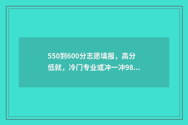 550到600分志愿填报，高分低就，冷门专业或冲一冲985211 高考550到600分能上哪些大学