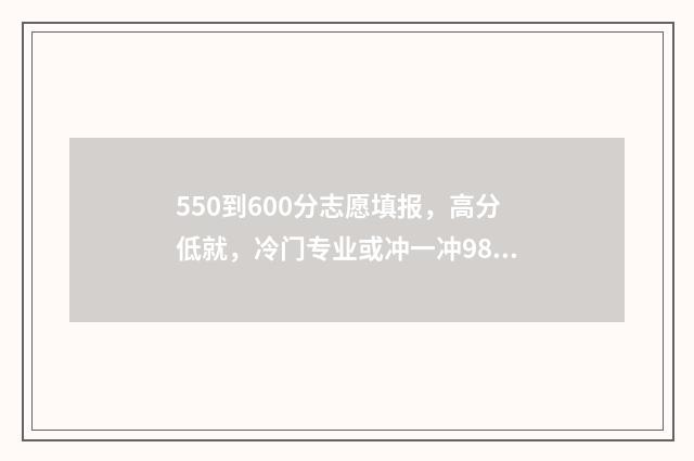 550到600分志愿填报，高分低就，冷门专业或冲一冲985211 高考550到600分能上哪些大学