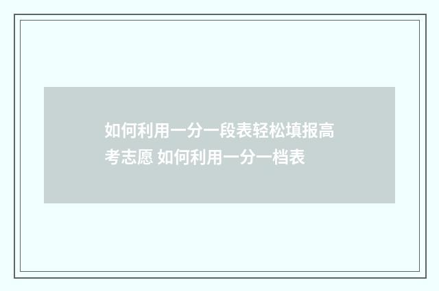 如何利用一分一段表轻松填报高考志愿 如何利用一分一档表