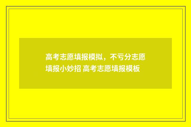 高考志愿填报模拟，不亏分志愿填报小妙招 高考志愿填报模板