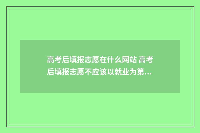 高考后填报志愿在什么网站 高考后填报志愿不应该以就业为第一考量
