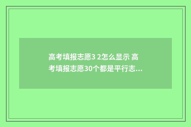 高考填报志愿3 2怎么显示 高考填报志愿30个都是平行志愿吗