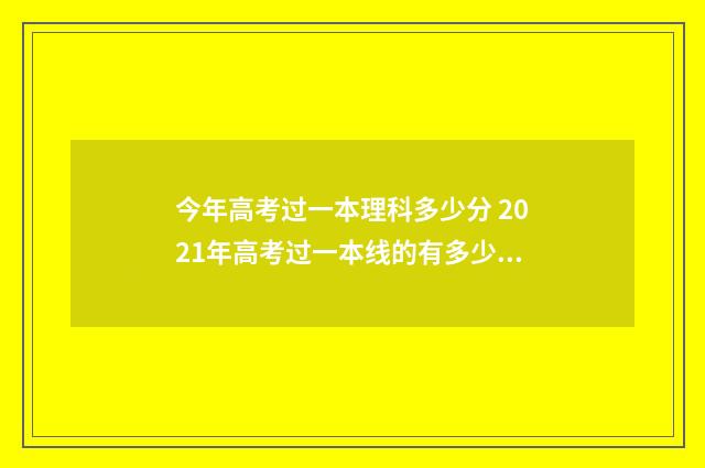 今年高考过一本理科多少分 2021年高考过一本线的有多少人