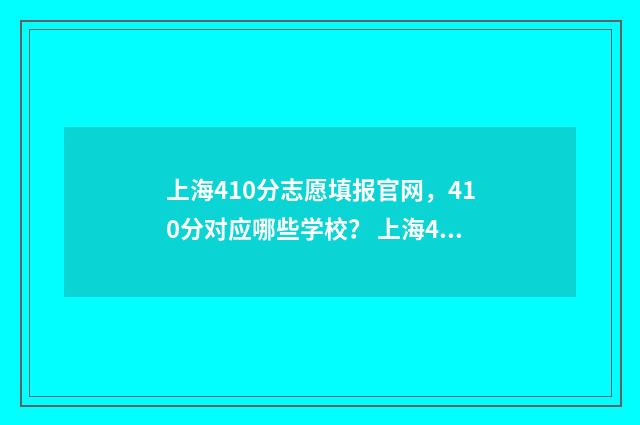 上海410分志愿填报官网，410分对应哪些学校？ 上海401分可以考什么大学