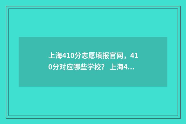 上海410分志愿填报官网，410分对应哪些学校？ 上海401分可以考什么大学