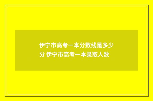 伊宁市高考一本分数线是多少分 伊宁市高考一本录取人数
