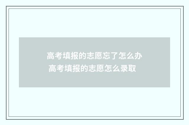 高考填报的志愿忘了怎么办 高考填报的志愿怎么录取