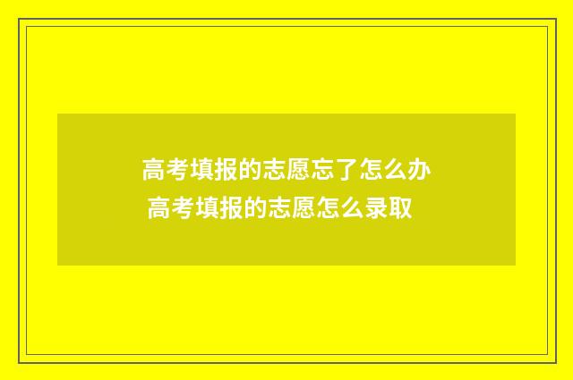 高考填报的志愿忘了怎么办 高考填报的志愿怎么录取