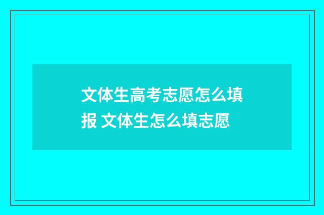 文体生高考志愿怎么填报 文体生怎么填志愿