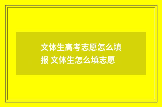 文体生高考志愿怎么填报 文体生怎么填志愿