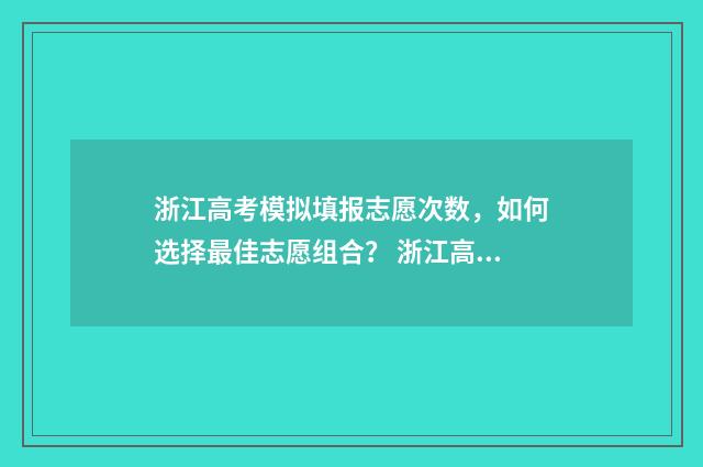浙江高考模拟填报志愿次数，如何选择最佳志愿组合？ 浙江高考模拟填报志愿入口