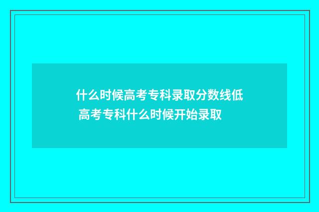 什么时候高考专科录取分数线低 高考专科什么时候开始录取