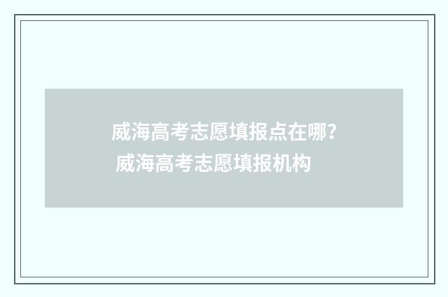 威海高考志愿填报点在哪？ 威海高考志愿填报机构