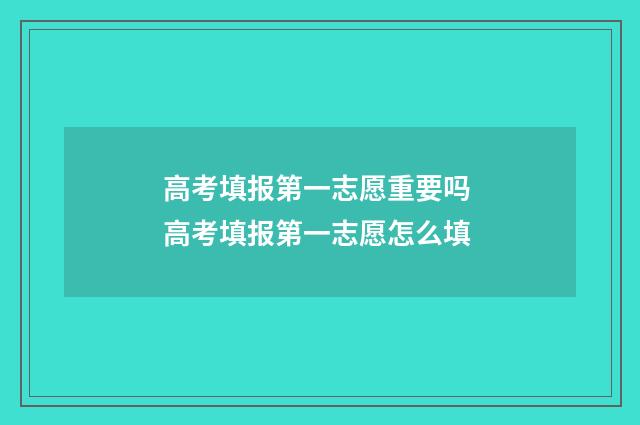 高考填报第一志愿重要吗 高考填报第一志愿怎么填
