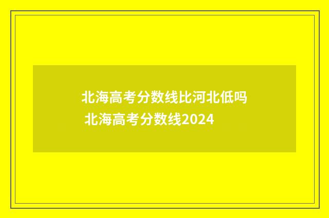 北海高考分数线比河北低吗 北海高考分数线2024