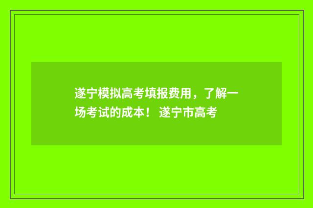 遂宁模拟高考填报费用，了解一场考试的成本！ 遂宁市高考